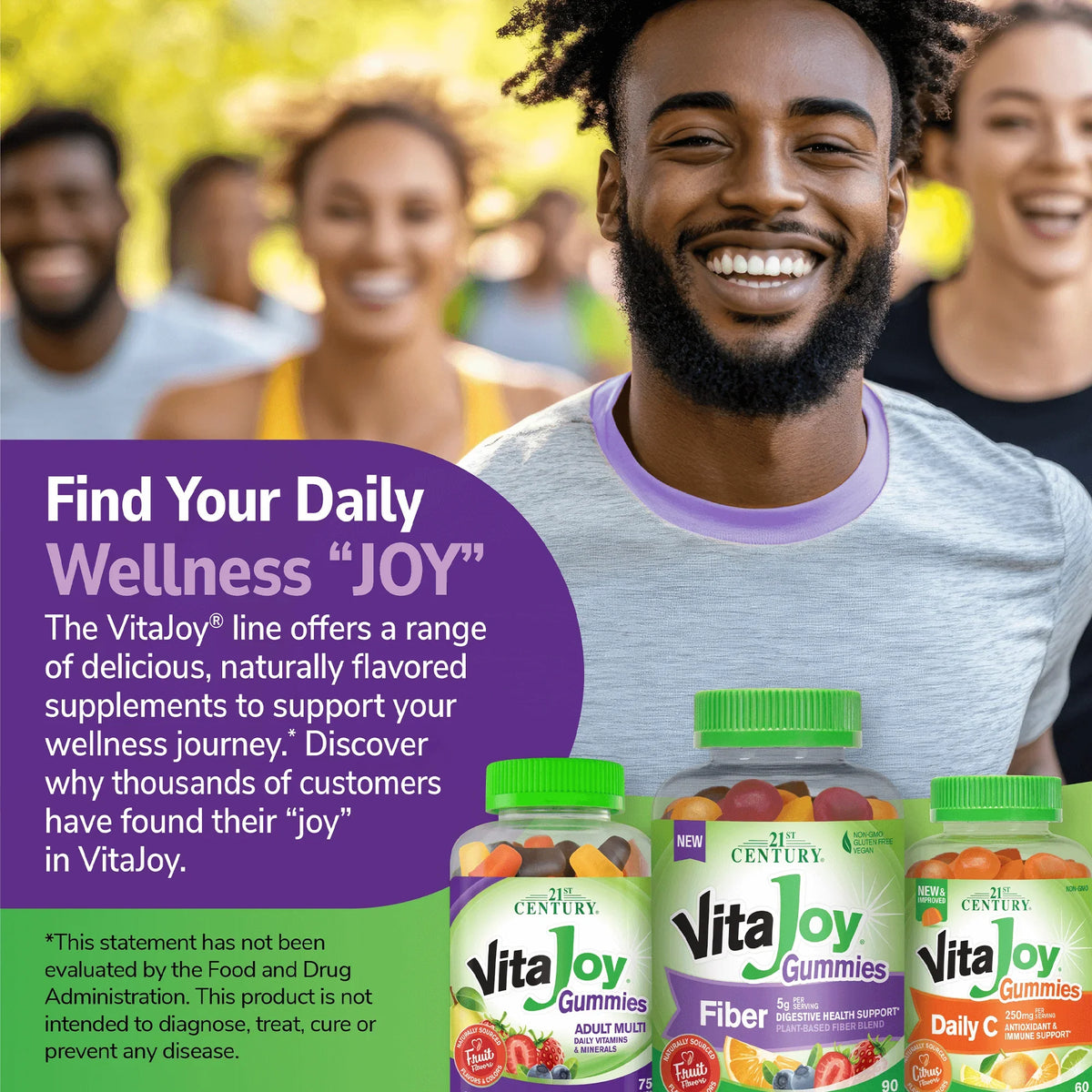 A group of diverse people jogging, a bottle of 21st Century Vitajoy Fiber 5 g gummies, Adult Multi gummies and Daily C 250 mg gummies and the claim find your daily wellness joy, the vitajoy line offers a range of delicious, naturally flavored supplements to support your wellness journey, and discover why thousands of customers have found their joy in vitajoy.