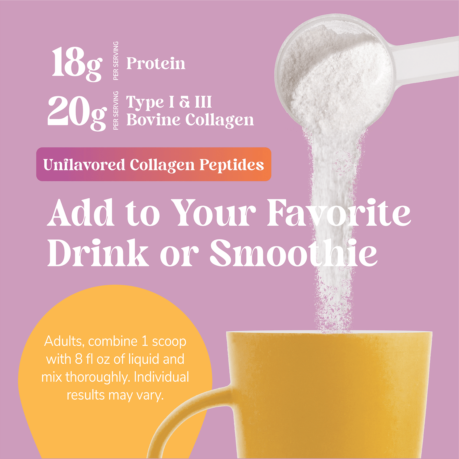 An image of a scoop of collage peptide powder being poured into a yellow coffee cup and copy that states 18g protein per serving, 20g type 1 and 3 bovine collagen per serving, unflavored collage peptides, add to your favorite drink or smoothie and the product directions.