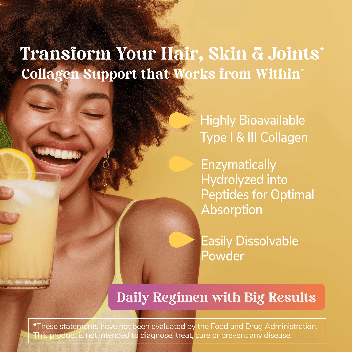 An image of a happy, glowing black woman in a yellow tank top holding a glass of juice mixed with collagen peptides and claims, transform your hair, skin and joints, collagen support that works from within, highly bioavailable type 1 and 3, enzymatically hydrolyzed into peptides for optimal absorption, easily dissolved powder, and daily regimen with big results.