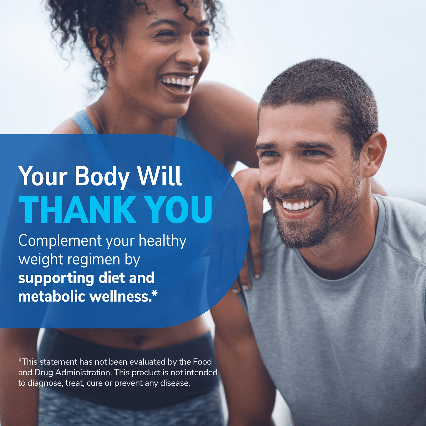 An image of a happy woman with her hand on a happy man's shoulder with the claim your body with thank you, complement your healthy weight regimen by supporting diet and metabolism wellness.