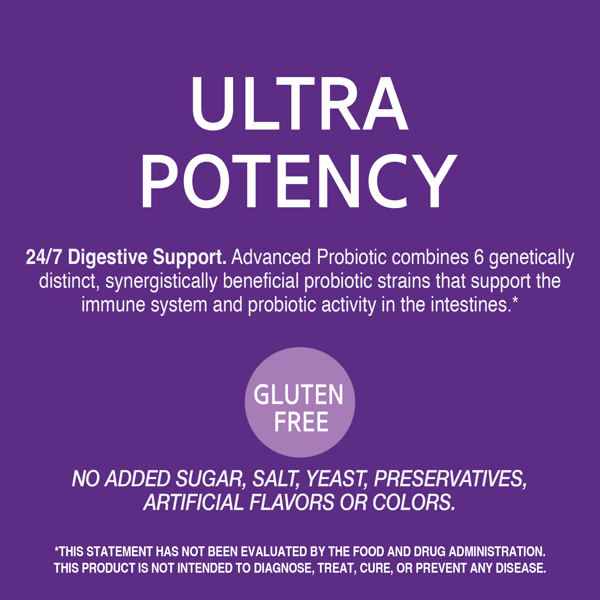 A graphic icon with the words ultra potency, 24/7 digestive support, advanced probiotic combines 6 distinct, synergistically beneficial probiotic strains that support the immune system and probiotic activity in the intestines, gluten free, no added sugar, salt, yeast, preservatives, artificial flavors or colors.
